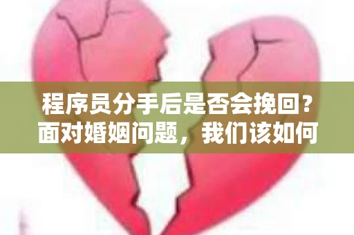 程序员分手后是否会挽回？面对婚姻问题，我们该如何应对？