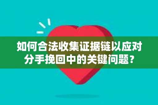 如何合法收集证据链以应对分手挽回中的关键问题？