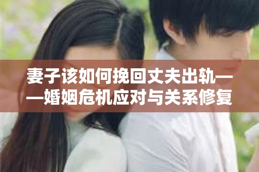 妻子该如何挽回丈夫出轨——婚姻危机应对与关系修复全攻略