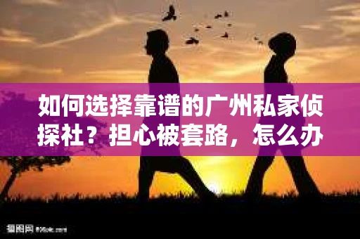 如何选择靠谱的广州私家侦探社？担心被套路，怎么办？