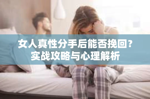 女人真性分手后能否挽回？实战攻略与心理解析
