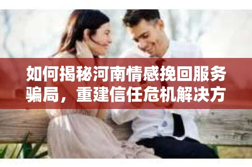 如何揭秘河南情感挽回服务骗局，重建信任危机解决方案？
