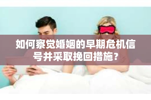如何察觉婚姻的早期危机信号并采取挽回措施？