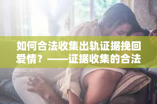 如何合法收集出轨证据挽回爱情？——证据收集的合法性与有效性解析