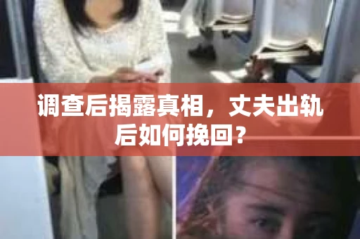 调查后揭露真相，丈夫出轨后如何挽回？