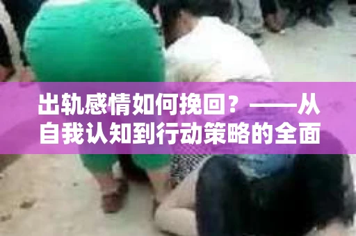 出轨感情如何挽回？——从自我认知到行动策略的全面解析