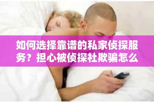 如何选择靠谱的私家侦探服务？担心被侦探社欺骗怎么办？