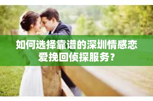如何选择靠谱的深圳情感恋爱挽回侦探服务？