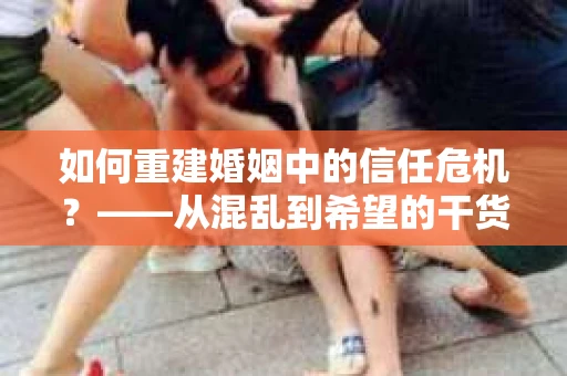 如何重建婚姻中的信任危机？——从混乱到希望的干货指南