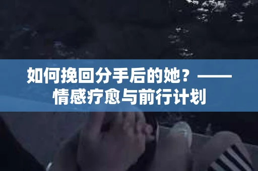 如何挽回分手后的她？——情感疗愈与前行计划