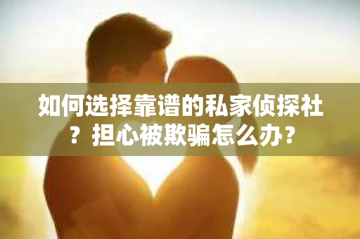 如何选择靠谱的私家侦探社？担心被欺骗怎么办？