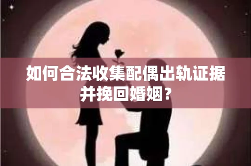 如何合法收集配偶出轨证据并挽回婚姻？
