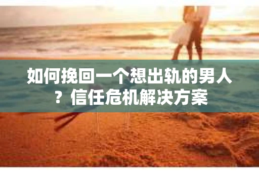 如何挽回一个想出轨的男人？信任危机解决方案