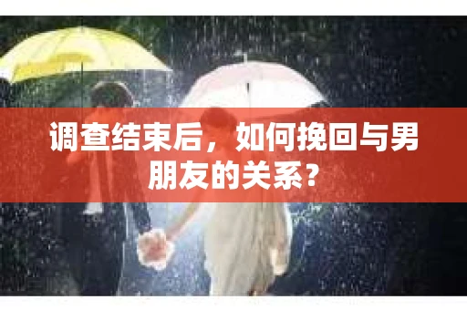 调查结束后，如何挽回与男朋友的关系？