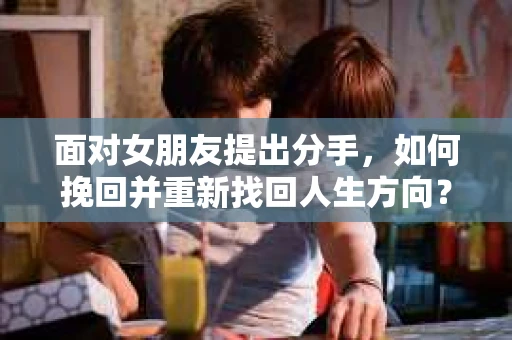 面对女朋友提出分手，如何挽回并重新找回人生方向？