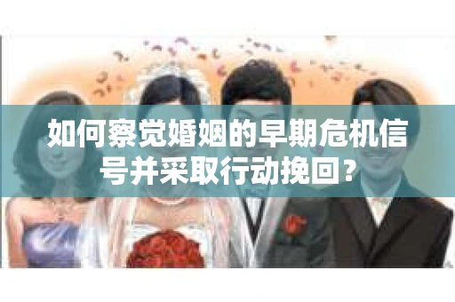 如何察觉婚姻的早期危机信号并采取行动挽回？