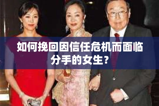 如何挽回因信任危机而面临分手的女生？