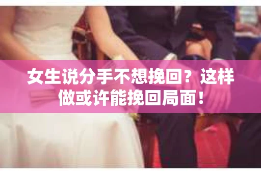 女生说分手不想挽回？这样做或许能挽回局面！