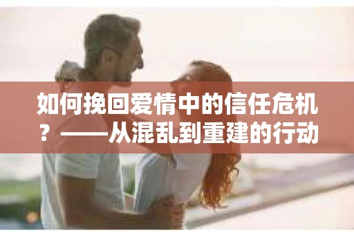 如何挽回爱情中的信任危机？——从混乱到重建的行动指南