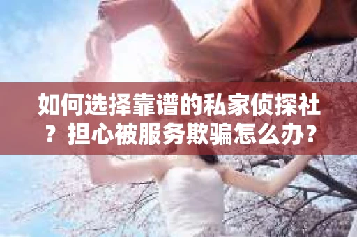 如何选择靠谱的私家侦探社？担心被服务欺骗怎么办？