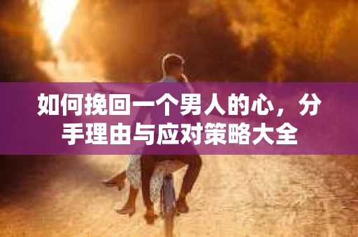 如何挽回一个男人的心，分手理由与应对策略大全