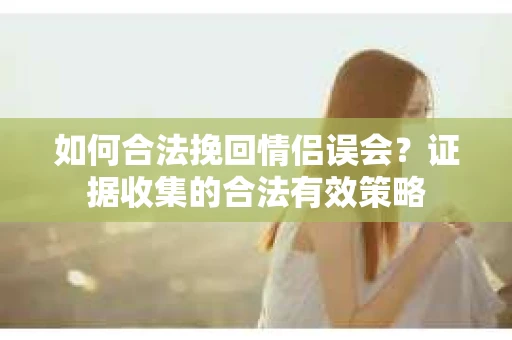 如何合法挽回情侣误会？证据收集的合法有效策略