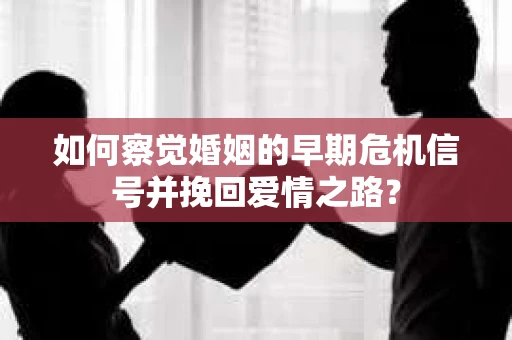如何察觉婚姻的早期危机信号并挽回爱情之路？
