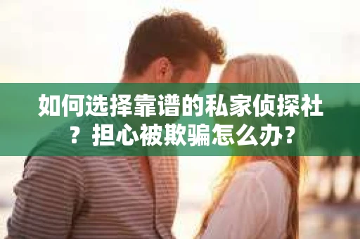 如何选择靠谱的私家侦探社？担心被欺骗怎么办？