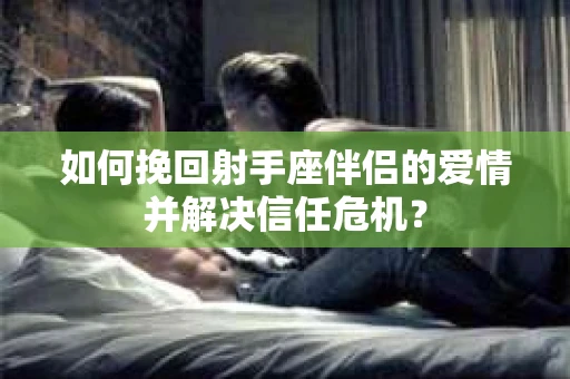 如何挽回射手座伴侣的爱情并解决信任危机? 如何挽回射手座伴侣的爱情并解决信任危机?