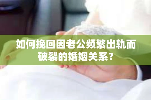 如何挽回因老公频繁出轨而破裂的婚姻关系？