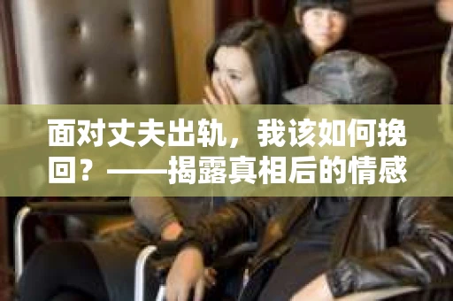 面对丈夫出轨，我该如何挽回？——揭露真相后的情感疗愈与人生决策