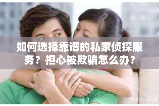 如何选择靠谱的私家侦探服务？担心被欺骗怎么办？