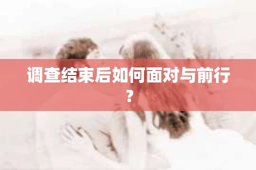 调查结束后如何面对与前行？