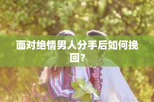 面对绝情男人分手后如何挽回？