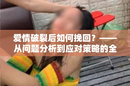 爱情破裂后如何挽回？——从问题分析到应对策略的全面指南