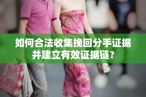 如何合法收集挽回分手证据并建立有效证据链？