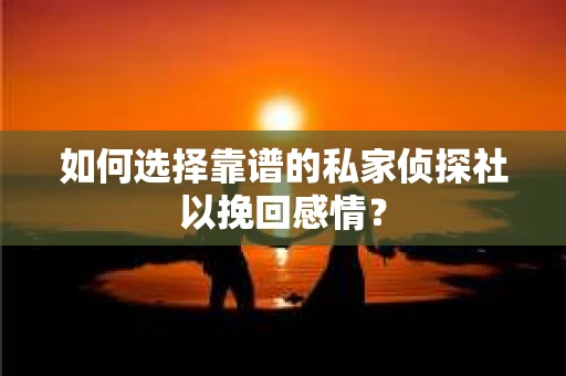 如何选择靠谱的私家侦探社以挽回感情？