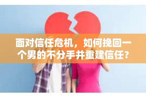 面对信任危机，如何挽回一个男的不分手并重建信任？