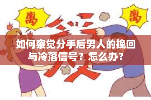 如何察觉分手后男人的挽回与冷落信号？怎么办？