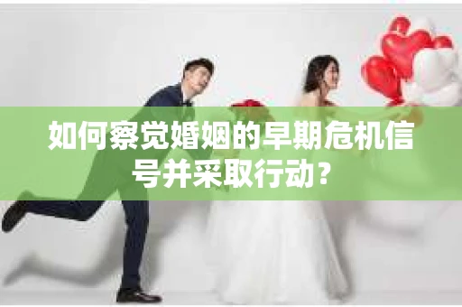 如何察觉婚姻的早期危机信号并采取行动？