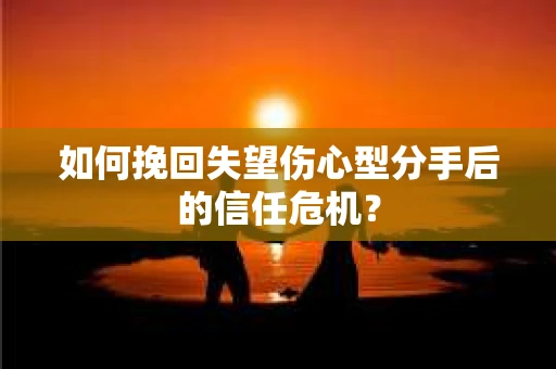 如何挽回失望伤心型分手后的信任危机？