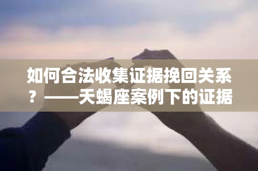 如何合法收集证据挽回关系？——天蝎座案例下的证据收集策略