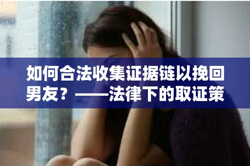 如何合法收集证据链以挽回男友？——法律下的取证策略与实践