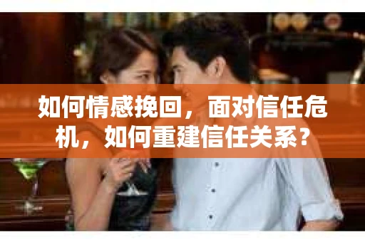 如何情感挽回，面对信任危机，如何重建信任关系？