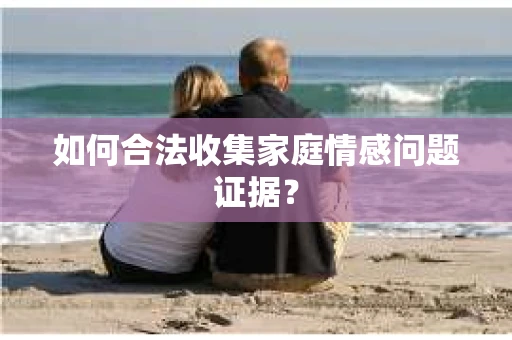 如何合法收集家庭情感问题证据？