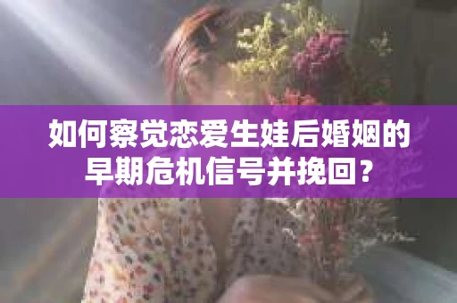 如何察觉恋爱生娃后婚姻的早期危机信号并挽回？