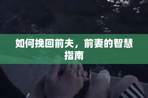 如何挽回前夫，前妻的智慧指南