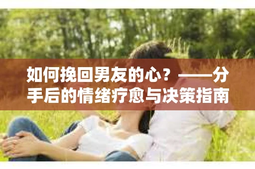 如何挽回男友的心？——分手后的情绪疗愈与决策指南