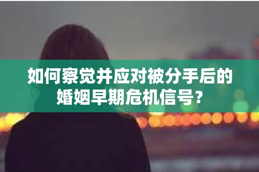 如何察觉并应对被分手后的婚姻早期危机信号？