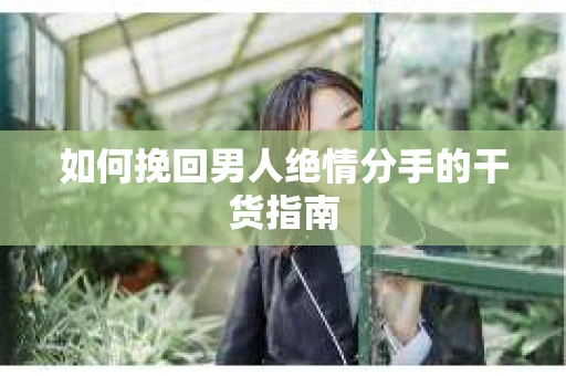 如何挽回男人绝情分手的干货指南